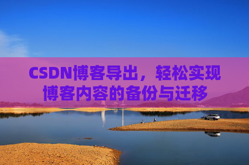 CSDN博客导出，轻松实现博客内容的备份与迁移